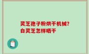 灵芝孢子粉烘干机械？白灵芝怎样晒干