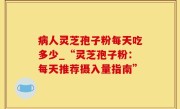 病人灵芝孢子粉每天吃多少_“灵芝孢子粉：每天推荐摄入量指南”