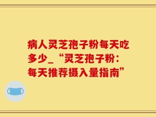 病人灵芝孢子粉每天吃多少_“灵芝孢子粉：每天推荐摄入量指南”