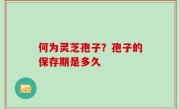 何为灵芝孢子？孢子的保存期是多久