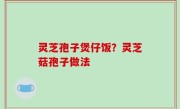 灵芝孢子煲仔饭？灵芝菇孢子做法