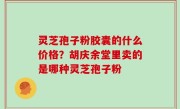 灵芝孢子粉胶囊的什么价格？胡庆余堂里卖的是哪种灵芝孢子粉