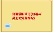 劲酒搭配灵芝(劲酒与灵芝的完美搭配)