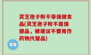 灵芝孢子粉不带保健食品(灵芝孢子粉不属保健品，被建议不要用作药物代替品)