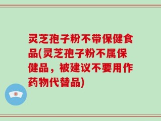 灵芝孢子粉不带保健食品(灵芝孢子粉不属保健品，被建议不要用作药物代替品)