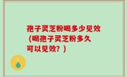 孢子灵芝粉喝多少见效 (喝孢子灵芝粉多久可以见效？)