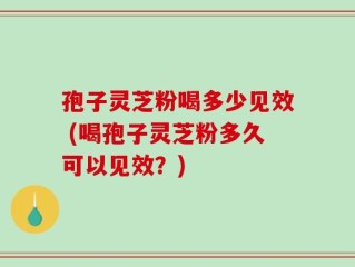 孢子灵芝粉喝多少见效 (喝孢子灵芝粉多久可以见效？)