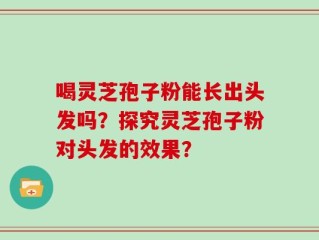 喝灵芝孢子粉能长出头发吗？探究灵芝孢子粉对头发的效果？