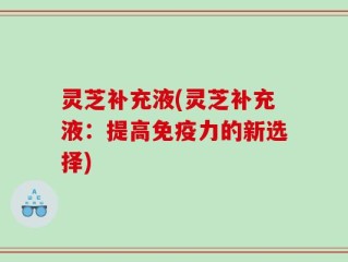 灵芝补充液(灵芝补充液：提高免疫力的新选择)