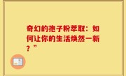 奇幻的孢子粉萃取:如何让你的生活焕然一新?”