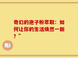 奇幻的孢子粉萃取：如何让你的生活焕然一新？”