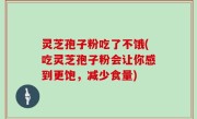 灵芝孢子粉吃了不饿(吃灵芝孢子粉会让你感到更饱，减少食量)