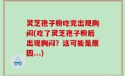 灵芝孢子粉吃完出现胸闷(吃了灵芝孢子粉后出现胸闷？这可能是原因...)