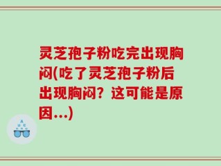 灵芝孢子粉吃完出现胸闷(吃了灵芝孢子粉后出现胸闷？这可能是原因...)