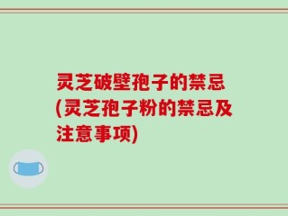 灵芝破壁孢子的禁忌 (灵芝孢子粉的禁忌及注意事项)