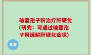 破壁孢子粉治疗肝硬化(研究：可通过破壁孢子粉缓解肝硬化症状)