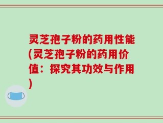 灵芝孢子粉的药用性能(灵芝孢子粉的药用价值：探究其功效与作用)