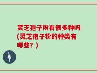 灵芝孢子粉有很多种吗(灵芝孢子粉的种类有哪些？)