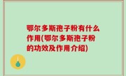 鄂尔多斯孢子粉有什么作用(鄂尔多斯孢子粉的功效及作用介绍)