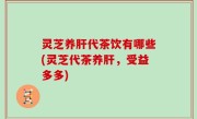 灵芝养肝代茶饮有哪些(灵芝代茶养肝，受益多多)