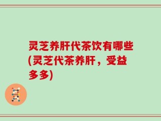 灵芝养肝代茶饮有哪些(灵芝代茶养肝，受益多多)
