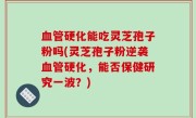 血管硬化能吃灵芝孢子粉吗(灵芝孢子粉逆袭血管硬化，能否保健研究一波？)