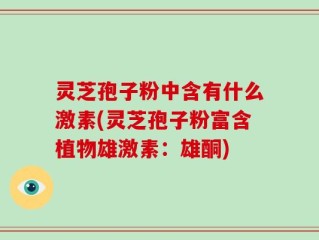 灵芝孢子粉中含有什么激素(灵芝孢子粉富含植物雄激素：雄酮)