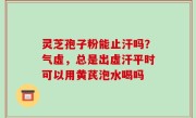 灵芝孢子粉能止汗吗？气虚，总是出虚汗平时可以用黄芪泡水喝吗