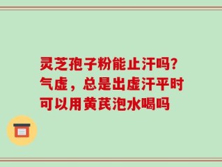 灵芝孢子粉能止汗吗？气虚，总是出虚汗平时可以用黄芪泡水喝吗