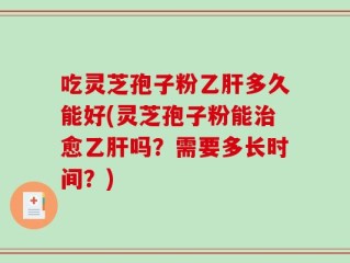 吃灵芝孢子粉乙肝多久能好(灵芝孢子粉能治愈乙肝吗？需要多长时间？)