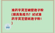 准药字灵芝破壁孢子粉(提高免疫力？试试准药字灵芝壁纸孢子粉！)