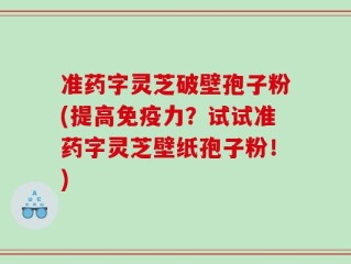 准药字灵芝破壁孢子粉(提高免疫力？试试准药字灵芝壁纸孢子粉！)