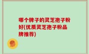 哪个牌子的灵芝孢子粉好(优质灵芝孢子粉品牌推荐)