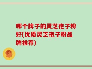 哪个牌子的灵芝孢子粉好(优质灵芝孢子粉品牌推荐)