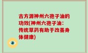 古方源神州六孢子油的功效(神州六孢子油：传统草药有助于改善身体健康)