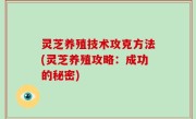 灵芝养殖技术攻克方法(灵芝养殖攻略：成功的秘密)