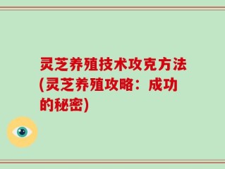 灵芝养殖技术攻克方法(灵芝养殖攻略：成功的秘密)