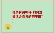 孢子粉买哪种(如何选择适合自己的孢子粉？)