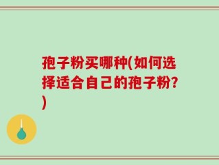 孢子粉买哪种(如何选择适合自己的孢子粉？)