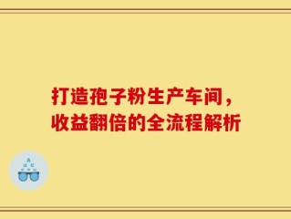 打造孢子粉生产车间，收益翻倍的全流程解析