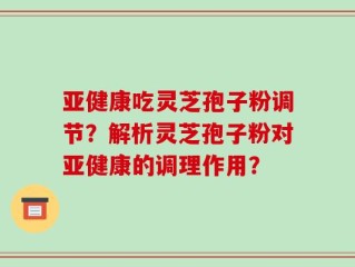 亚健康吃灵芝孢子粉调节？解析灵芝孢子粉对亚健康的调理作用？