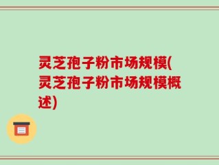 灵芝孢子粉市场规模(灵芝孢子粉市场规模概述)