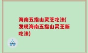 海南五指山灵芝吃法(发现海南五指山灵芝新吃法)