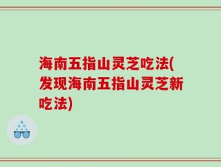 海南五指山灵芝吃法(发现海南五指山灵芝新吃法)