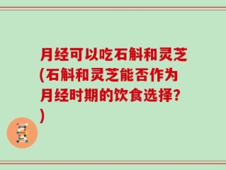 月经可以吃石斛和灵芝(石斛和灵芝能否作为月经时期的饮食选择？)