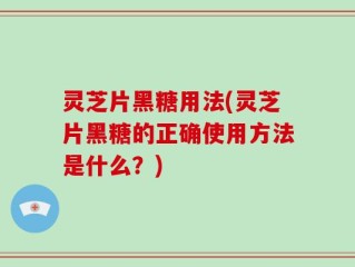 灵芝片黑糖用法(灵芝片黑糖的正确使用方法是什么？)