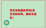 灵芝石斛圆肉煲鸡(灵芝石斛焖鸡，美味又滋补)