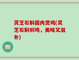 灵芝石斛圆肉煲鸡(灵芝石斛焖鸡，美味又滋补)