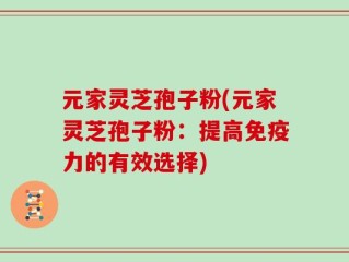 元家灵芝孢子粉(元家灵芝孢子粉：提高免疫力的有效选择)
