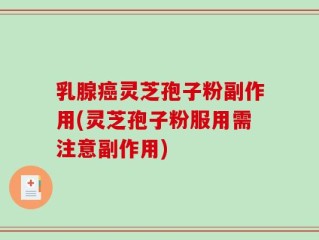 乳腺癌灵芝孢子粉副作用(灵芝孢子粉服用需注意副作用)